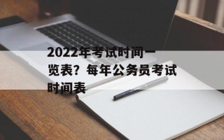 2022年考试时间一览表？每年公务员考试时间表