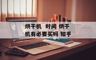 烘干机  时间 烘干机有必要买吗 知乎
