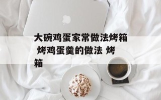 大碗鸡蛋家常做法烤箱 烤鸡蛋羹的做法 烤箱
