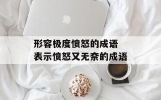 形容极度愤怒的成语 表示愤怒又无奈的成语