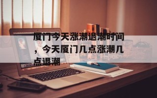 厦门今天涨潮退潮时间，今天厦门几点涨潮几点退潮