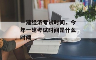 一建经济考试时间，今年一建考试时间是什么时候