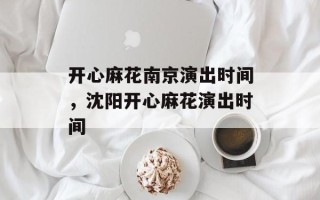 开心麻花南京演出时间，沈阳开心麻花演出时间