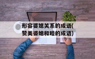 形容婆媳关系的成语(赞美婆媳和睦的成语)