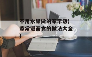 不用水果做的家常饭(家常饭面食的做法大全)