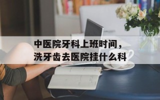 中医院牙科上班时间，洗牙齿去医院挂什么科