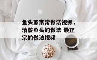 鱼头蒸家常做法视频，清蒸鱼头的做法 最正宗的做法视频