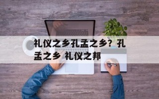 礼仪之乡孔孟之乡？孔孟之乡 礼仪之邦