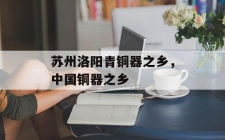 苏州洛阳青铜器之乡，中国铜器之乡