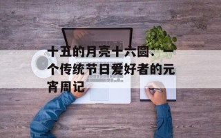 十五的月亮十六圆：一个传统节日爱好者的元宵周记