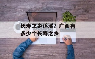 长寿之乡遂溪？广西有多少个长寿之乡