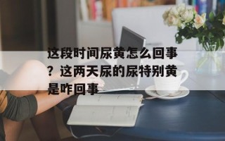 这段时间尿黄怎么回事？这两天尿的尿特别黄是咋回事