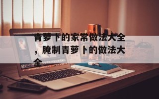 青萝卜的家常做法大全，腌制青萝卜的做法大全