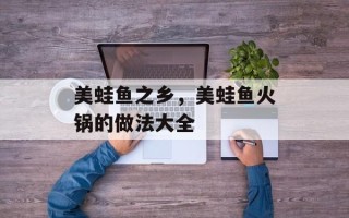 美蛙鱼之乡，美蛙鱼火锅的做法大全