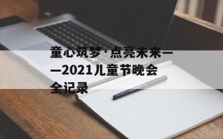 童心筑梦·点亮未来——2021儿童节晚会全记录