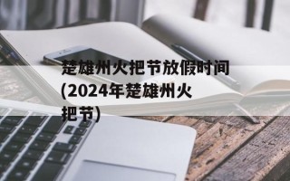 楚雄州火把节放假时间(2024年楚雄州火把节)