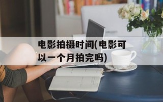 电影拍摄时间(电影可以一个月拍完吗)