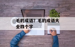 毛的成语？毛的成语大全四个字