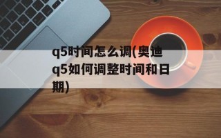 q5时间怎么调(奥迪q5如何调整时间和日期)