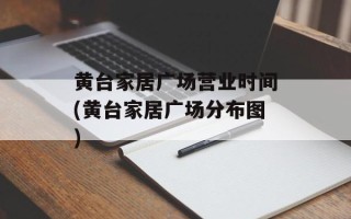 黄台家居广场营业时间(黄台家居广场分布图)
