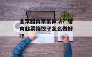 韭菜腊肉家常做法？腊肉韭菜馅饺子怎么做好吃
