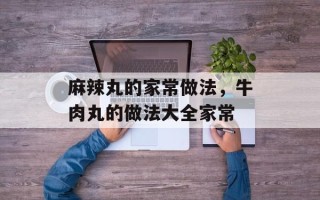 麻辣丸的家常做法，牛肉丸的做法大全家常
