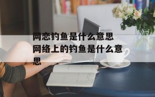 网恋钓鱼是什么意思 网络上的钓鱼是什么意思
