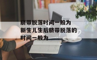 脐带脱落时间一般为 新生儿生后脐带脱落的时间一般为