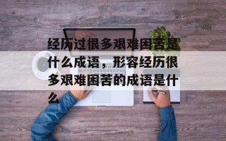 经历过很多艰难困苦是什么成语，形容经历很多艰难困苦的成语是什么