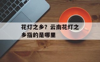 花灯之乡？云南花灯之乡指的是哪里