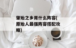 肇始之乡用什么阵容(原始人最强阵容搭配攻略)
