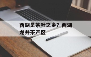 西湖是茶叶之乡？西湖龙井茶产区