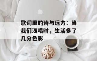歌词里的诗与远方：当我们浅唱时，生活多了几分色彩
