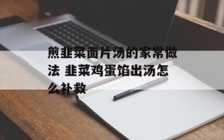 煎韭菜面片汤的家常做法 韭菜鸡蛋馅出汤怎么补救