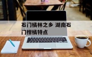 石门橘林之乡 湖南石门柑橘特点