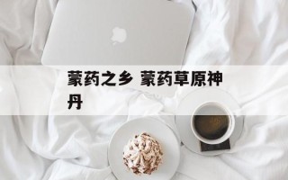 蒙药之乡 蒙药草原神丹