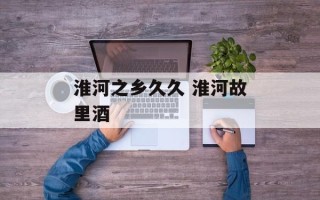 淮河之乡久久 淮河故里酒