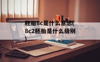 胚胎8c是什么意思(8c2胚胎是什么级别)