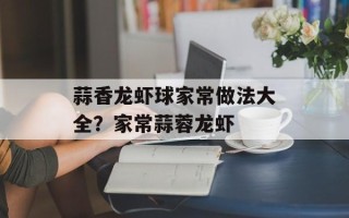 蒜香龙虾球家常做法大全？家常蒜蓉龙虾