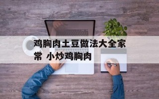 鸡胸肉土豆做法大全家常 小炒鸡胸肉