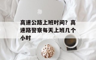 高速公路上班时间？高速路警察每天上班几个小时
