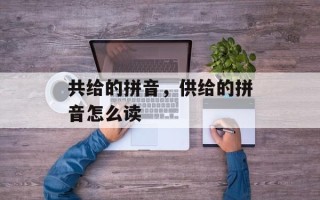 共给的拼音，供给的拼音怎么读
