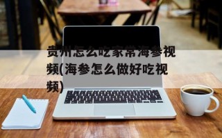贵州怎么吃家常海参视频(海参怎么做好吃视频)