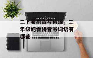 二下看拼音写词语，二年级的看拼音写词语有哪些