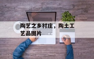 陶艺之乡村庄，陶土工艺品图片