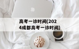 高考一诊时间(2024成都高考一诊时间)
