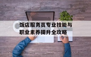饭店服务员专业技能与职业素养提升全攻略