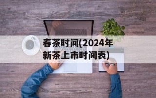 春茶时间(2024年新茶上市时间表)