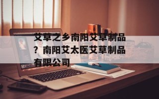 艾草之乡南阳艾草制品？南阳艾太医艾草制品有限公司
