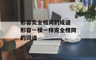 形容完全相同的成语 形容一模一样完全相同的词语